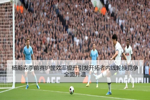 杨瀚森季前赛护筐效率提升引发开拓者内线轮换竞争全面升温（Aiyouxi）