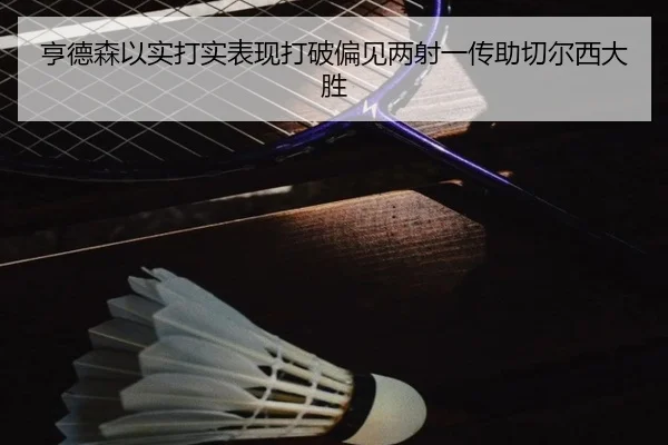 亨德森以实打实表现打破偏见两射一传助切尔西大胜（Aiyouxi）